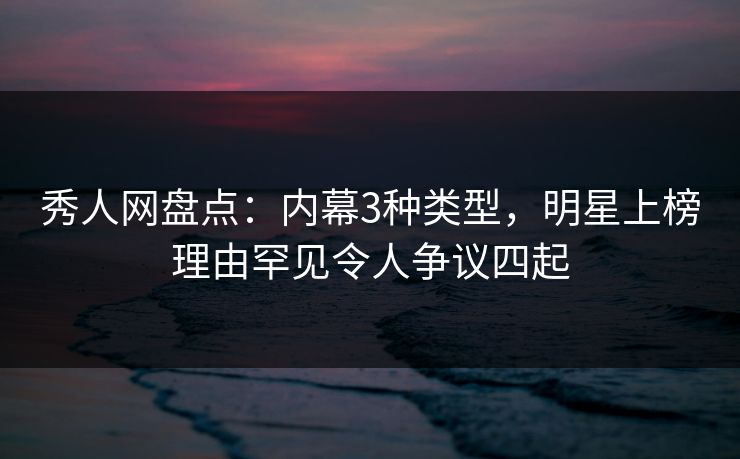秀人网盘点:内幕3种类型,明星上榜理由罕见令人争议四起 秀人网盘点:内幕3种类型,明星上榜理由罕见令人争议四起