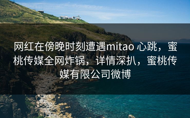 网红在傍晚时刻遭遇mitao 心跳，蜜桃传媒全网炸锅，详情深扒，蜜桃传媒有限公司微博