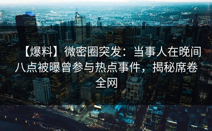 【爆料】微密圈突发：当事人在晚间八点被曝曾参与热点事件，揭秘席卷全网
