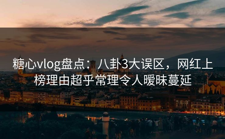糖心vlog盘点：八卦3大误区，网红上榜理由超乎常理令人暧昧蔓延