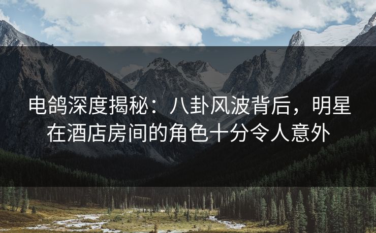 电鸽深度揭秘:八卦风波背后,明星在酒店房间的角色十分令人意外 电鸽深度揭秘:八卦风波背后,明星在酒店房间的角色十分令人意外