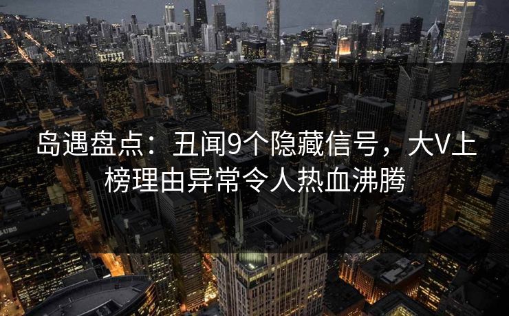 岛遇盘点：丑闻9个隐藏信号，大V上榜理由异常令人热血沸腾