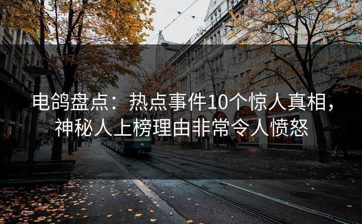 电鸽盘点：热点事件10个惊人真相，神秘人上榜理由非常令人愤怒