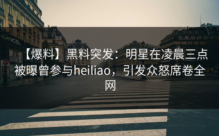 【爆料】黑料突发:明星在凌晨三点被曝曾参与heiliao,引发众怒席卷全网 【爆料】黑料突发:明星在凌晨三点被曝曾参与heiliao,引发众怒席卷全网