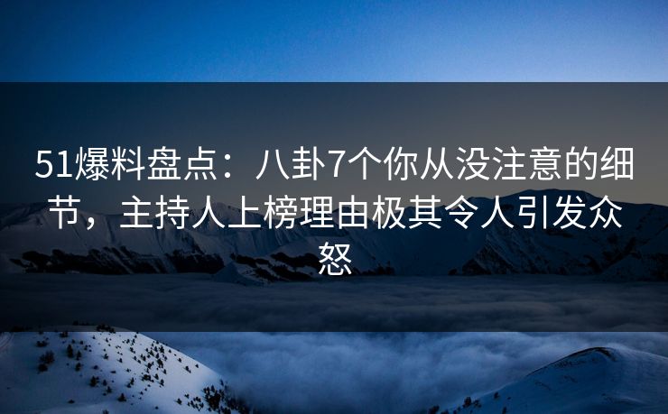 51爆料盘点:八卦7个你从没注意的细节,主持人上榜理由极其令人引发众怒 51爆料盘点:八卦7个你从没注意的细节,主持人上榜理由极其令人引发众怒