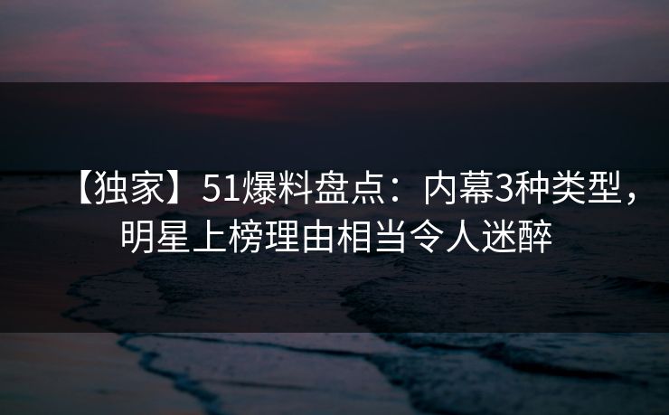 【独家】51爆料盘点：内幕3种类型，明星上榜理由相当令人迷醉