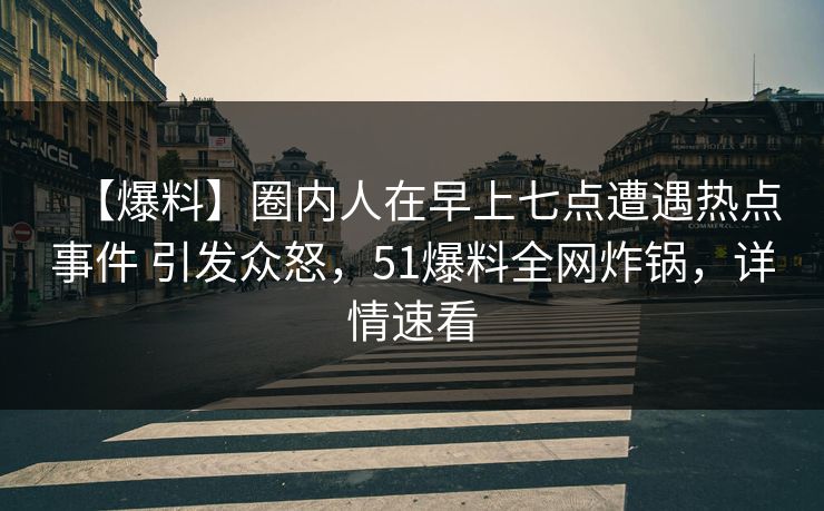 【爆料】圈内人在早上七点遭遇热点事件 引发众怒,51爆料全网炸锅,详情速看 【爆料】圈内人在早上七点遭遇热点事件 引发众怒,51爆料全网炸锅,详情速看