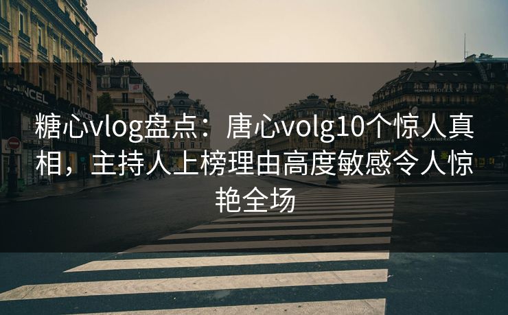 糖心vlog盘点:唐心volg10个惊人真相,主持人上榜理由高度敏感令人惊艳全场 糖心vlog盘点:唐心volg10个惊人真相,主持人上榜理由高度敏感令人惊艳全场