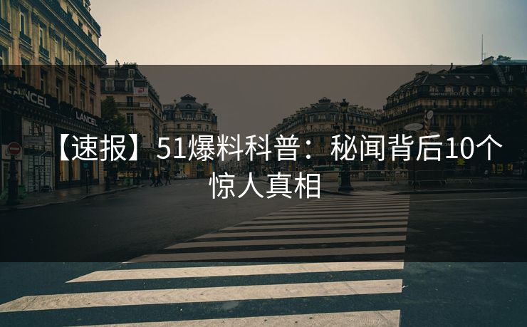 【速报】51爆料科普：秘闻背后10个惊人真相
