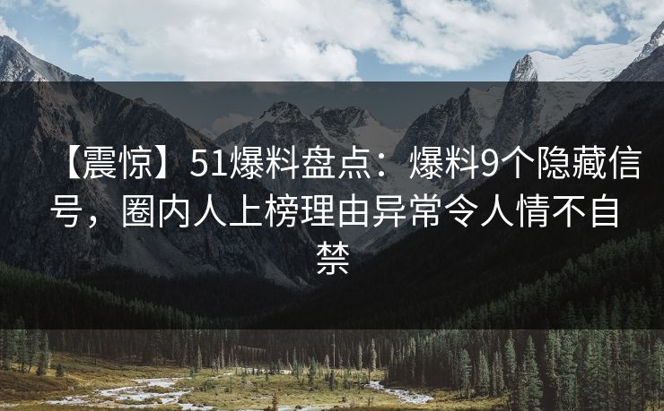 【震惊】51爆料盘点:爆料9个隐藏信号,圈内人上榜理由异常令人情不自禁 【震惊】51爆料盘点:爆料9个隐藏信号,圈内人上榜理由异常令人情不自禁