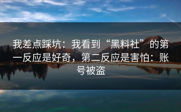 我差点踩坑：我看到“黑料社”的第一反应是好奇，第二反应是害怕：账号被盗