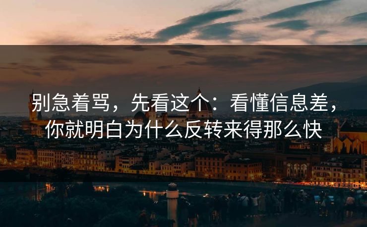 别急着骂，先看这个：看懂信息差，你就明白为什么反转来得那么快