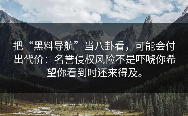 把“黑料导航”当八卦看，可能会付出代价：名誉侵权风险不是吓唬你希望你看到时还来得及。