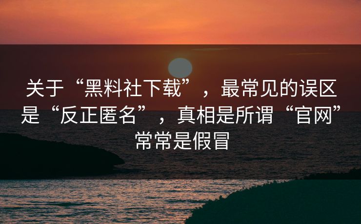 关于“黑料社下载”，最常见的误区是“反正匿名”，真相是所谓“官网”常常是假冒