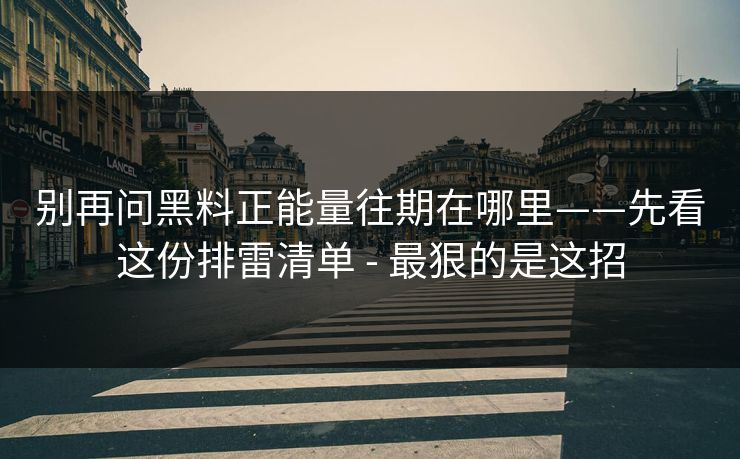 别再问黑料正能量往期在哪里——先看这份排雷清单 - 最狠的是这招