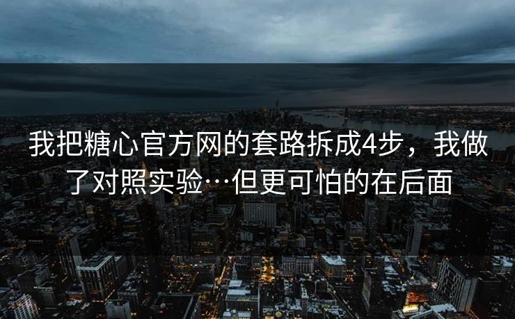 我把糖心官方网的套路拆成4步，我做了对照实验…但更可怕的在后面
