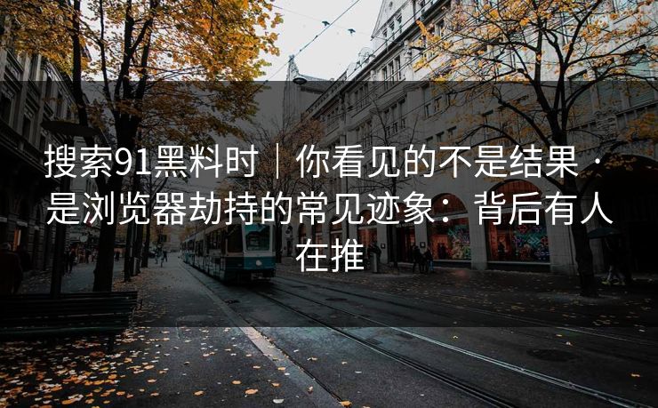 搜索91黑料时|你看见的不是结果 · 是浏览器劫持的常见迹象:背后有人在推 搜索91黑料时|你看见的不是结果 · 是浏览器劫持的常见迹象:背后有人在推