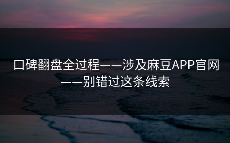 口碑翻盘全过程——涉及麻豆APP官网——别错过这条线索 口碑翻盘全过程——涉及麻豆APP官网——别错过这条线索
