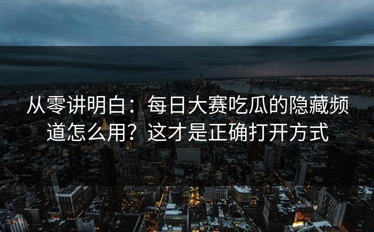 从零讲明白：每日大赛吃瓜的隐藏频道怎么用？这才是正确打开方式