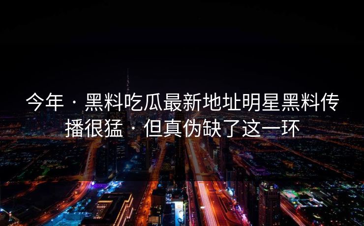 今年 · 黑料吃瓜最新地址明星黑料传播很猛 · 但真伪缺了这一环