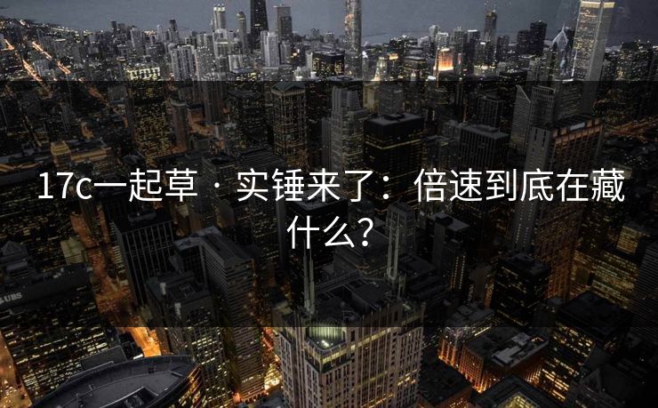 17c一起草 · 实锤来了：倍速到底在藏什么？