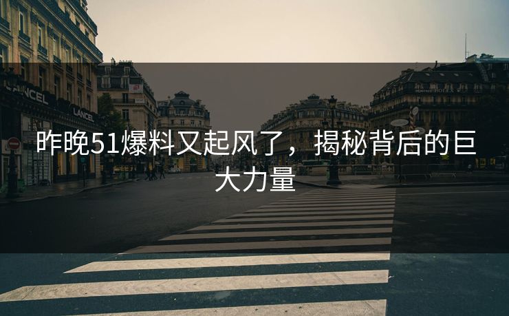 昨晚51爆料又起风了,揭秘背后的巨大力量 昨晚51爆料又起风了,揭秘背后的巨大力量