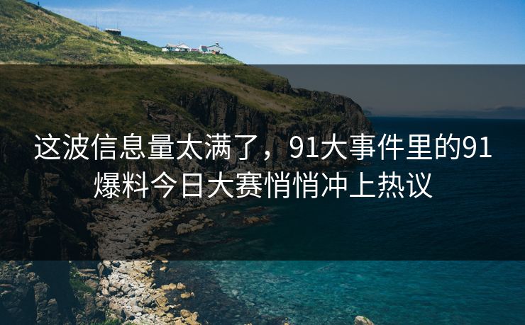 这波信息量太满了,91大事件里的91爆料今日大赛悄悄冲上热议 这波信息量太满了,91大事件里的91爆料今日大赛悄悄冲上热议
