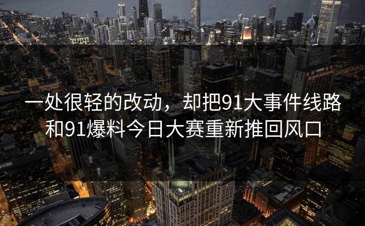 一处很轻的改动，却把91大事件线路和91爆料今日大赛重新推回风口