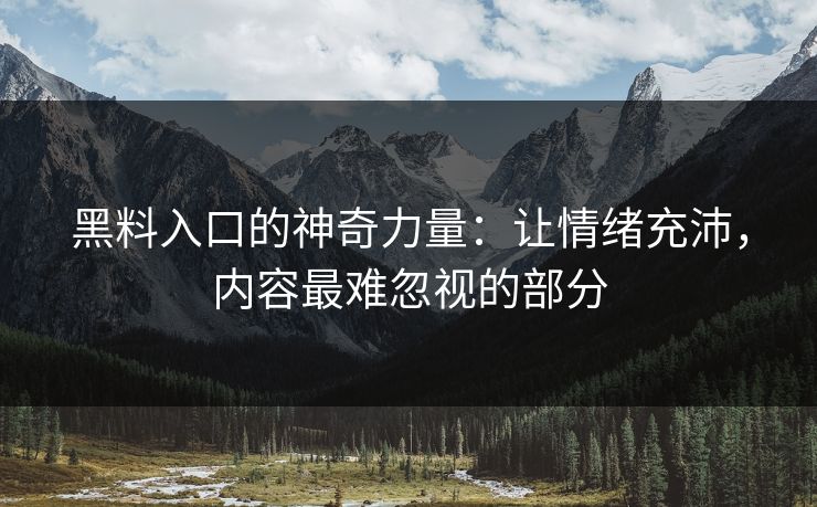 黑料入口的神奇力量：让情绪充沛，内容最难忽视的部分