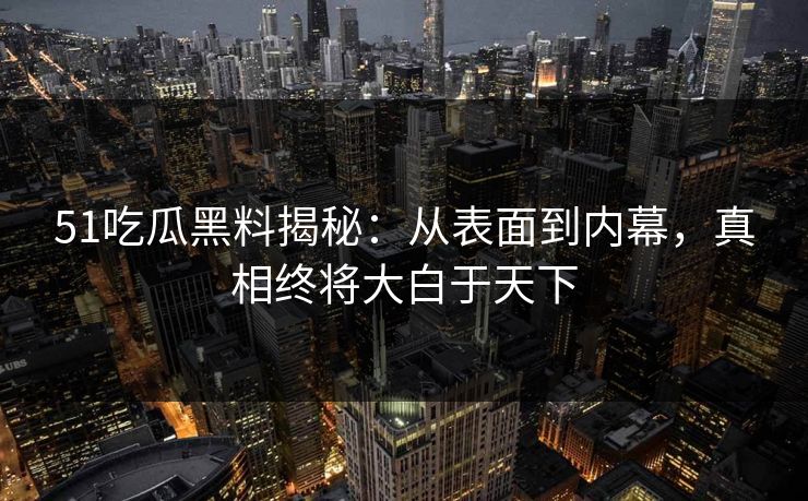 51吃瓜黑料揭秘:从表面到内幕,真相终将大白于天下 51吃瓜黑料揭秘:从表面到内幕,真相终将大白于天下