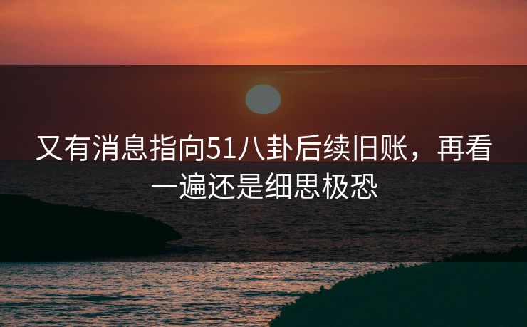 又有消息指向51八卦后续旧账,再看一遍还是细思极恐 又有消息指向51八卦后续旧账,再看一遍还是细思极恐