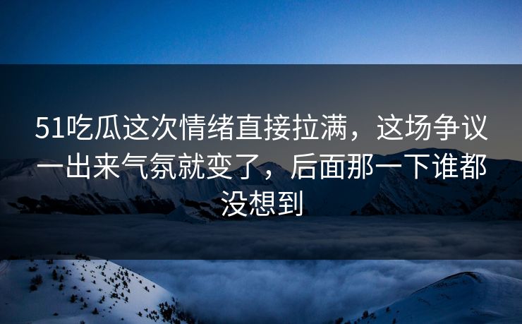 51吃瓜这次情绪直接拉满,这场争议一出来气氛就变了,后面那一下谁都没想到 51吃瓜这次情绪直接拉满,这场争议一出来气氛就变了,后面那一下谁都没想到