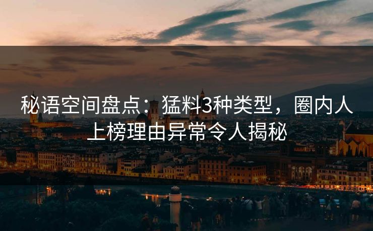秘语空间盘点：猛料3种类型，圈内人上榜理由异常令人揭秘