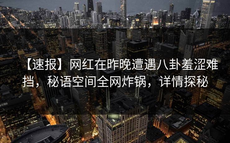 【速报】网红在昨晚遭遇八卦羞涩难挡，秘语空间全网炸锅，详情探秘