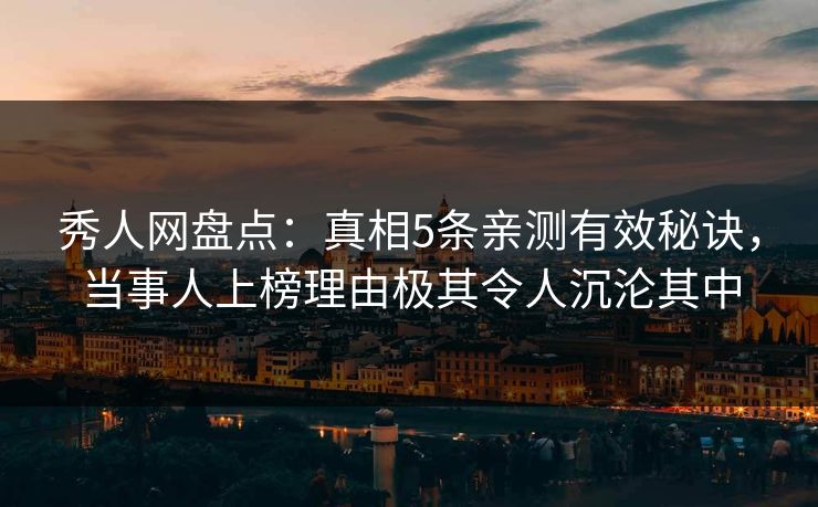秀人网盘点：真相5条亲测有效秘诀，当事人上榜理由极其令人沉沦其中