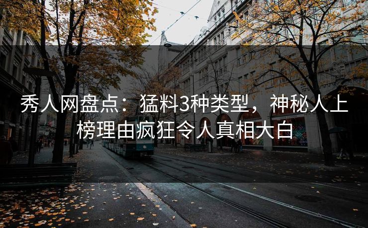 秀人网盘点：猛料3种类型，神秘人上榜理由疯狂令人真相大白
