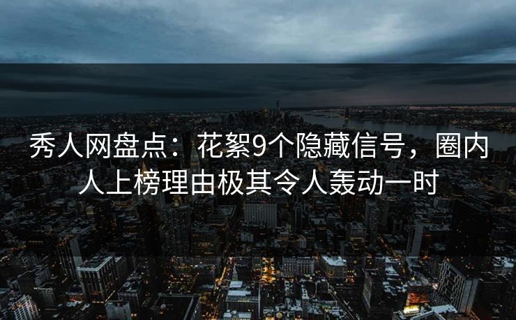 秀人网盘点：花絮9个隐藏信号，圈内人上榜理由极其令人轰动一时
