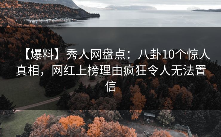 【爆料】秀人网盘点：八卦10个惊人真相，网红上榜理由疯狂令人无法置信