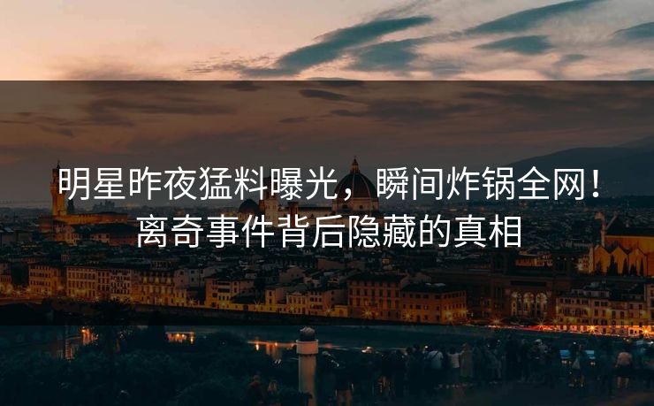 明星昨夜猛料曝光，瞬间炸锅全网！离奇事件背后隐藏的真相