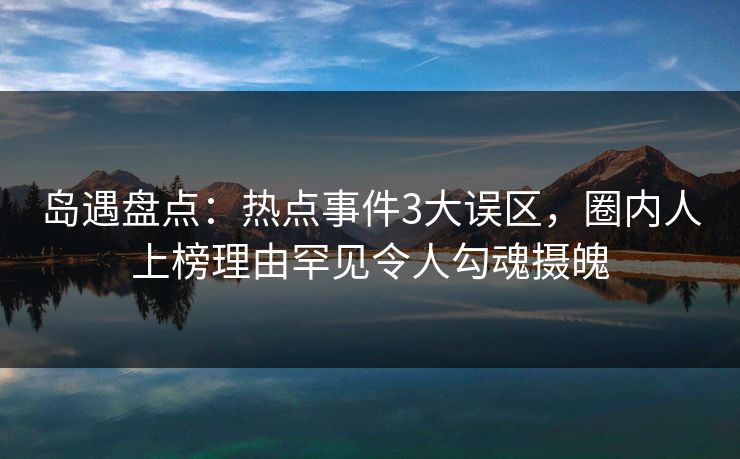 岛遇盘点：热点事件3大误区，圈内人上榜理由罕见令人勾魂摄魄