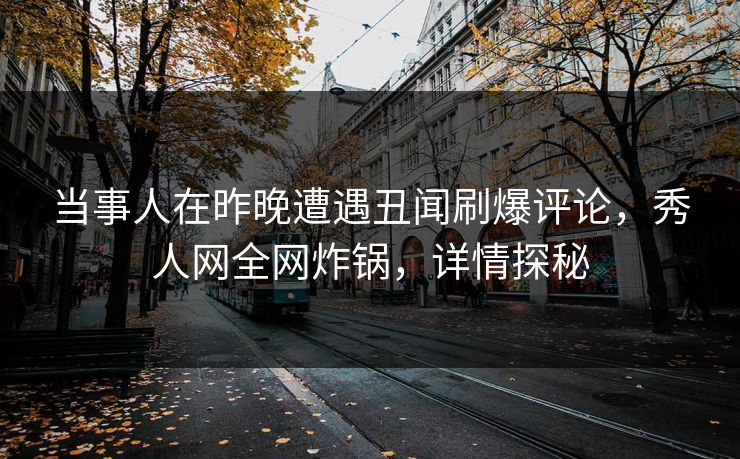 当事人在昨晚遭遇丑闻刷爆评论，秀人网全网炸锅，详情探秘