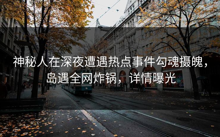 神秘人在深夜遭遇热点事件勾魂摄魄，岛遇全网炸锅，详情曝光