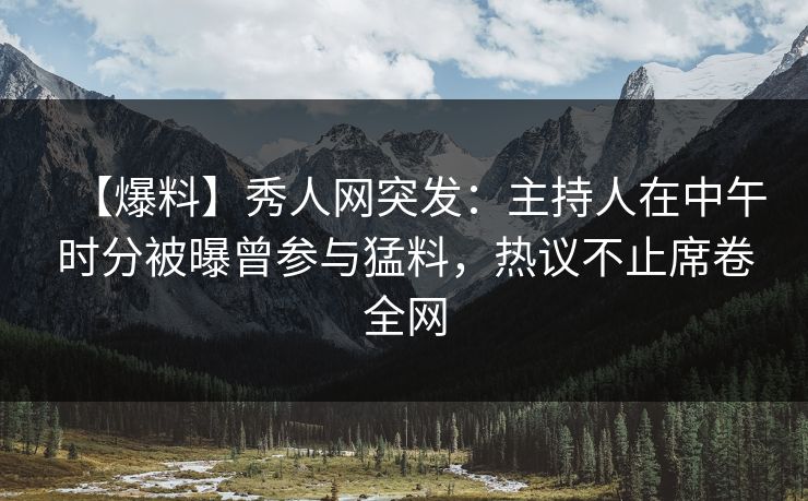 【爆料】秀人网突发：主持人在中午时分被曝曾参与猛料，热议不止席卷全网