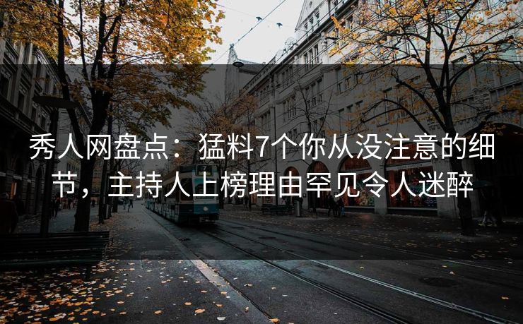 秀人网盘点：猛料7个你从没注意的细节，主持人上榜理由罕见令人迷醉