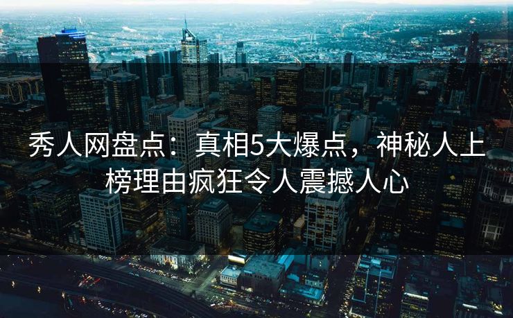秀人网盘点:真相5大爆点,神秘人上榜理由疯狂令人震撼人心 秀人网盘点:真相5大爆点,神秘人上榜理由疯狂令人震撼人心