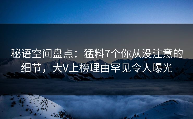 秘语空间盘点:猛料7个你从没注意的细节,大V上榜理由罕见令人曝光 秘语空间盘点:猛料7个你从没注意的细节,大V上榜理由罕见令人曝光