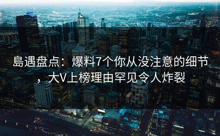 島遇盘点:爆料7个你从没注意的细节,大V上榜理由罕见令人炸裂 島遇盘点:爆料7个你从没注意的细节,大V上榜理由罕见令人炸裂