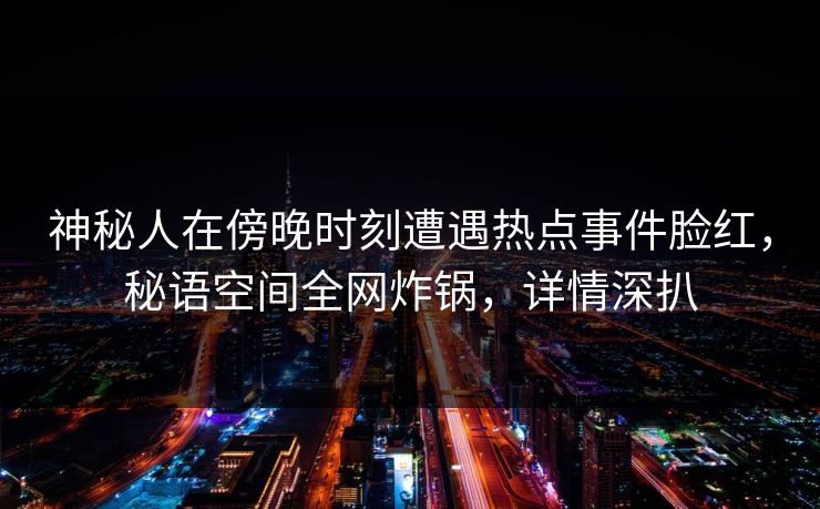 神秘人在傍晚时刻遭遇热点事件脸红,秘语空间全网炸锅,详情深扒 神秘人在傍晚时刻遭遇热点事件脸红,秘语空间全网炸锅,详情深扒