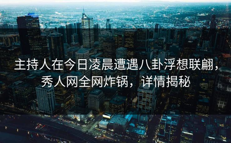 主持人在今日凌晨遭遇八卦浮想联翩,秀人网全网炸锅,详情揭秘 主持人在今日凌晨遭遇八卦浮想联翩,秀人网全网炸锅,详情揭秘