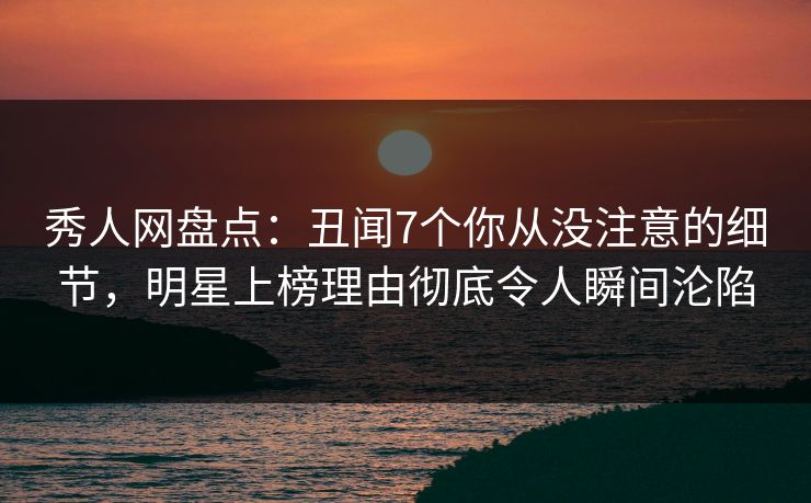 秀人网盘点:丑闻7个你从没注意的细节,明星上榜理由彻底令人瞬间沦陷 秀人网盘点:丑闻7个你从没注意的细节,明星上榜理由彻底令人瞬间沦陷